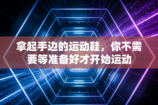 拿起手边的运动鞋,你不需要等准备好才开始运动 拿起手边的运动鞋,你不需要等准备好才开始运动