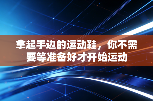 拿起手边的运动鞋,你不需要等准备好才开始运动 拿起手边的运动鞋,你不需要等准备好才开始运动