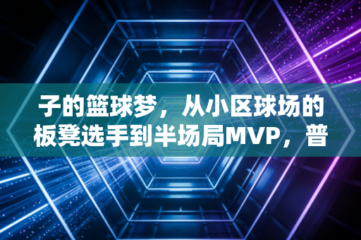 子的篮球梦,从小区球场的板凳选手到半场局MVP,普通人才是体育最动人的注脚 子的篮球梦,从小区球场的板凳选手到半场局MVP,普通人才是体育最动人的注脚