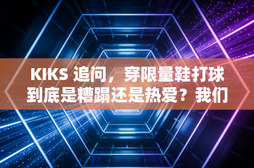 KIKS 追问,穿限量鞋打球到底是糟蹋还是热爱?我们问了3个蹲过野球场的普通人 KIKS 追问,穿限量鞋打球到底是糟蹋还是热爱?我们问了3个蹲过野球场的普通人