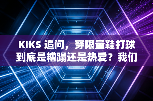 KIKS 追问,穿限量鞋打球到底是糟蹋还是热爱?我们问了3个蹲过野球场的普通人 KIKS 追问,穿限量鞋打球到底是糟蹋还是热爱?我们问了3个蹲过野球场的普通人