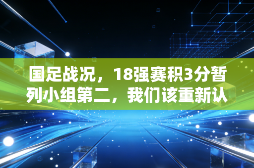 国足战况,18强赛积3分暂列小组第二,我们该重新认识这支骂不散的国家队了 国足战况,18强赛积3分暂列小组第二,我们该重新认识这支骂不散的国家队了