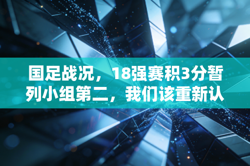 国足战况,18强赛积3分暂列小组第二,我们该重新认识这支骂不散的国家队了 国足战况,18强赛积3分暂列小组第二,我们该重新认识这支骂不散的国家队了
