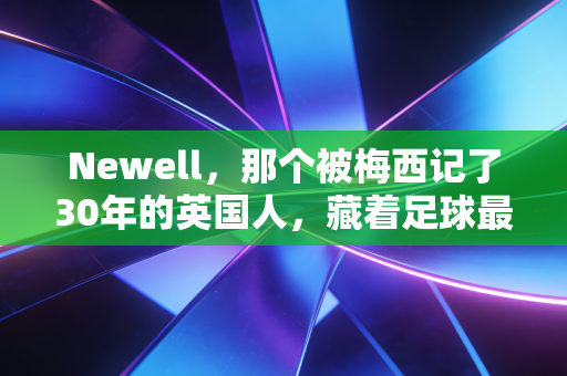 Newell,那个被梅西记了30年的英国人,藏着足球最朴素的答案 Newell,那个被梅西记了30年的英国人,藏着足球最朴素的答案