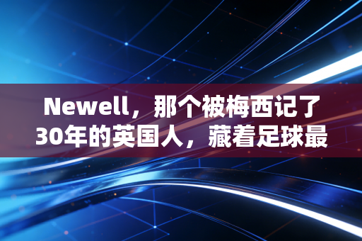 Newell,那个被梅西记了30年的英国人,藏着足球最朴素的答案 Newell,那个被梅西记了30年的英国人,藏着足球最朴素的答案