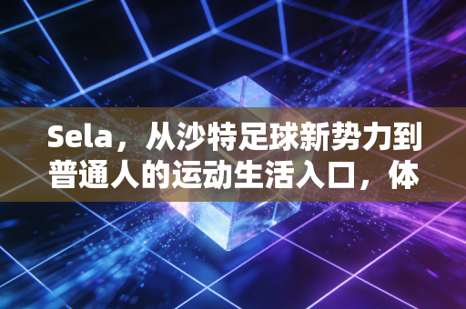 Sela,从沙特足球新势力到普通人的运动生活入口,体育营销的下半场从来不是有钱人的游戏 Sela,从沙特足球新势力到普通人的运动生活入口,体育营销的下半场从来不是有钱人的游戏