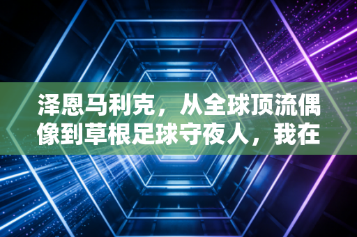 泽恩马利克,从全球顶流偶像到草根足球守夜人,我在曼彻斯特的泥地球场看见体育最本真的模样 泽恩马利克,从全球顶流偶像到草根足球守夜人,我在曼彻斯特的泥地球场看见体育最本真的模样
