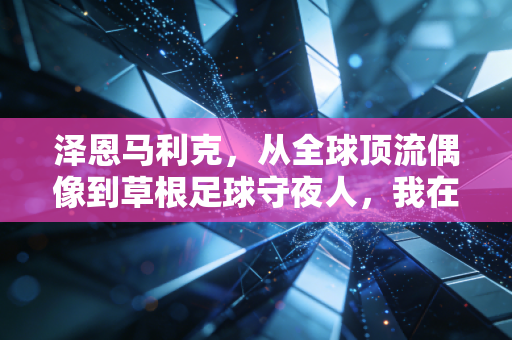 泽恩马利克，从全球顶流偶像到草根足球守夜人，我在曼彻斯特的泥地球场看见体育最本真的模样