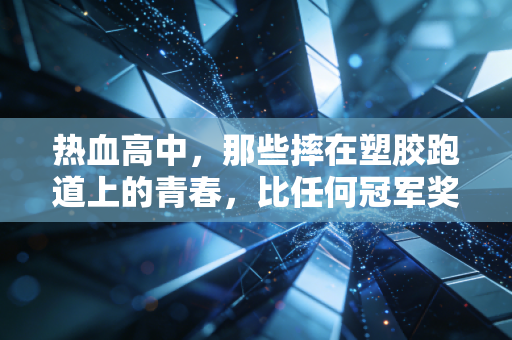 热血高中，那些摔在塑胶跑道上的青春，比任何冠军奖杯都烫