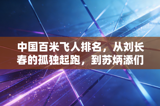中国百米飞人排名，从刘长春的孤独起跑，到苏炳添们的群星闪耀