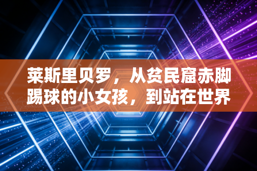 莱斯里贝罗,从贫民窟赤脚踢球的小女孩,到站在世界顶端的体育跨界女王 莱斯里贝罗,从贫民窟赤脚踢球的小女孩,到站在世界顶端的体育跨界女王