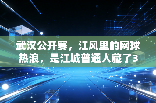 武汉公开赛,江风里的网球热浪,是江城普通人藏了3年的运动执念 武汉公开赛,江风里的网球热浪,是江城普通人藏了3年的运动执念