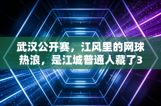 武汉公开赛,江风里的网球热浪,是江城普通人藏了3年的运动执念 武汉公开赛,江风里的网球热浪,是江城普通人藏了3年的运动执念