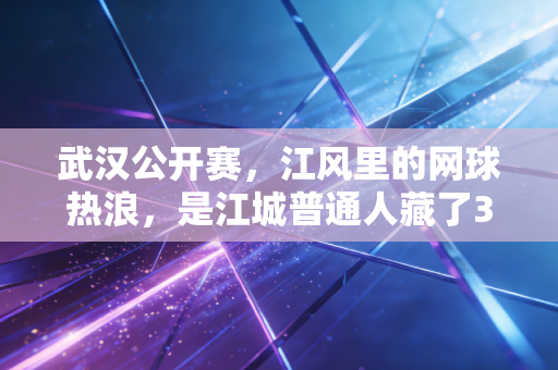 武汉公开赛,江风里的网球热浪,是江城普通人藏了3年的运动执念 武汉公开赛,江风里的网球热浪,是江城普通人藏了3年的运动执念