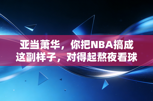 亚当萧华,你把NBA搞成这副样子,对得起熬夜看球的老球迷吗? 亚当萧华,你把NBA搞成这副样子,对得起熬夜看球的老球迷吗?