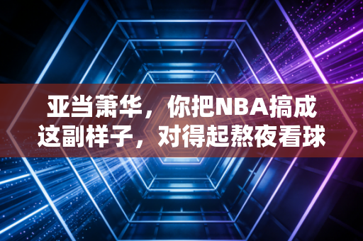 亚当萧华,你把NBA搞成这副样子,对得起熬夜看球的老球迷吗? 亚当萧华,你把NBA搞成这副样子,对得起熬夜看球的老球迷吗?