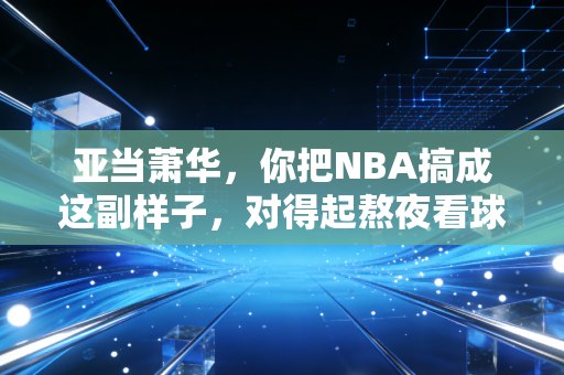 亚当萧华，你把NBA搞成这副样子，对得起熬夜看球的老球迷吗？