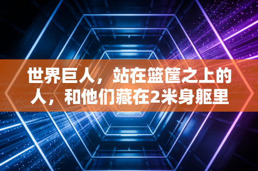 世界巨人，站在篮筐之上的人，和他们藏在2米身躯里的滚烫人生