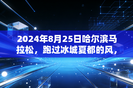 2024年8月25日哈尔滨马拉松,跑过冰城夏都的风,才懂什么是中国最有「烟火气」的顶配马拉松 2024年8月25日哈尔滨马拉松,跑过冰城夏都的风,才懂什么是中国最有「烟火气」的顶配马拉松