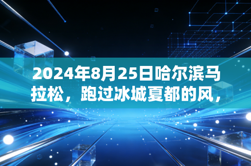 2024年8月25日哈尔滨马拉松,跑过冰城夏都的风,才懂什么是中国最有「烟火气」的顶配马拉松 2024年8月25日哈尔滨马拉松,跑过冰城夏都的风,才懂什么是中国最有「烟火气」的顶配马拉松