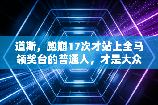 道斯,跑崩17次才站上全马领奖台的普通人,才是大众体育最该追的星 道斯,跑崩17次才站上全马领奖台的普通人,才是大众体育最该追的星