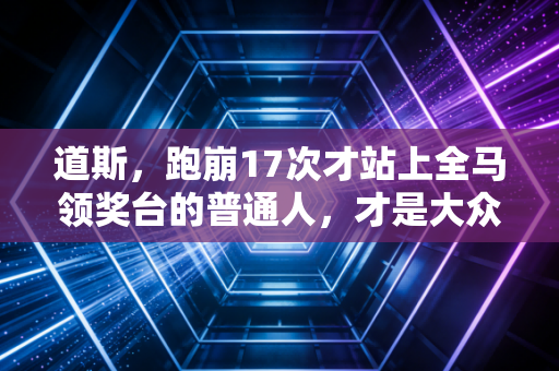 道斯,跑崩17次才站上全马领奖台的普通人,才是大众体育最该追的星 道斯,跑崩17次才站上全马领奖台的普通人,才是大众体育最该追的星