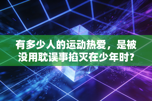 有多少人的运动热爱,是被没用耽误事掐灭在少年时? 有多少人的运动热爱,是被没用耽误事掐灭在少年时?