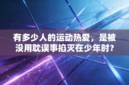 有多少人的运动热爱,是被没用耽误事掐灭在少年时? 有多少人的运动热爱,是被没用耽误事掐灭在少年时?