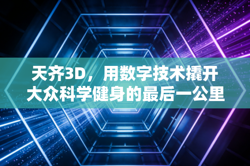 天齐3D,用数字技术撬开大众科学健身的最后一公里 天齐3D,用数字技术撬开大众科学健身的最后一公里