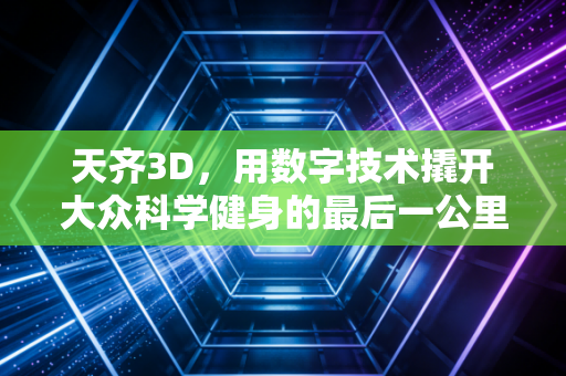 天齐3D,用数字技术撬开大众科学健身的最后一公里 天齐3D,用数字技术撬开大众科学健身的最后一公里