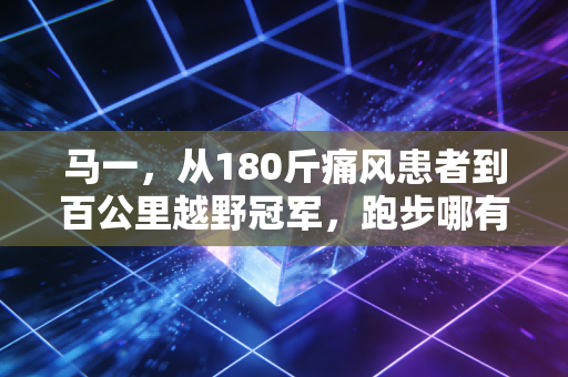 马一,从180斤痛风患者到百公里越野冠军,跑步哪有什么天生英雄 马一,从180斤痛风患者到百公里越野冠军,跑步哪有什么天生英雄