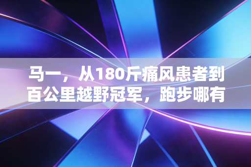 马一,从180斤痛风患者到百公里越野冠军,跑步哪有什么天生英雄 马一,从180斤痛风患者到百公里越野冠军,跑步哪有什么天生英雄