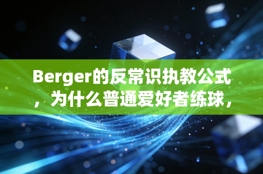 Berger的反常识执教公式,为什么普通爱好者练球,别总盯着职业球员的动作抄? Berger的反常识执教公式,为什么普通爱好者练球,别总盯着职业球员的动作抄?