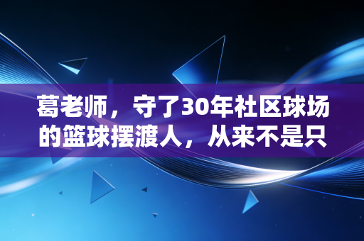 葛老师，守了30年社区球场的篮球摆渡人，从来不是只有拿冠军才叫体育