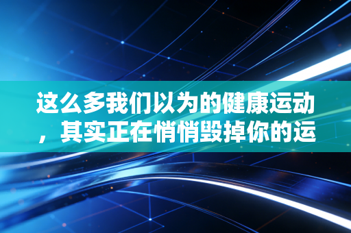 这么多我们以为的健康运动，其实正在悄悄毁掉你的运动寿命