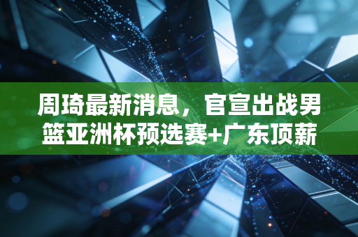 周琦最新消息,官宣出战男篮亚洲杯预选赛+广东顶薪续约,沉浮6年他终于活成了自己的靠山 周琦最新消息,官宣出战男篮亚洲杯预选赛+广东顶薪续约,沉浮6年他终于活成了自己的靠山