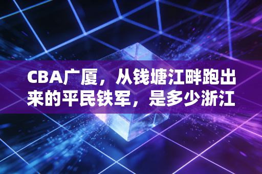 CBA广厦,从钱塘江畔跑出来的平民铁军,是多少浙江球迷的青春锚点 CBA广厦,从钱塘江畔跑出来的平民铁军,是多少浙江球迷的青春锚点
