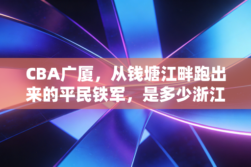 CBA广厦,从钱塘江畔跑出来的平民铁军,是多少浙江球迷的青春锚点 CBA广厦,从钱塘江畔跑出来的平民铁军,是多少浙江球迷的青春锚点