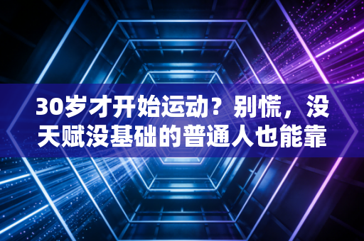 30岁才开始运动?别慌,没天赋没基础的普通人也能靠体育活成爽文主角 30岁才开始运动?别慌,没天赋没基础的普通人也能靠体育活成爽文主角