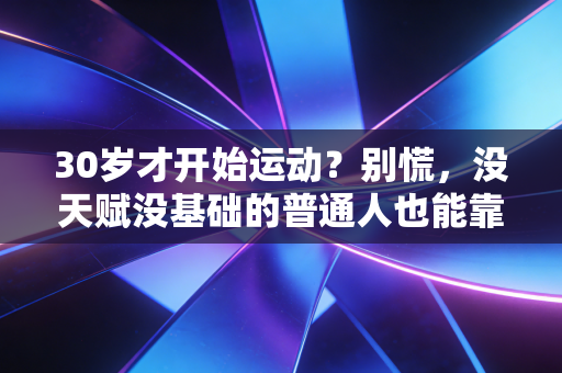 30岁才开始运动?别慌,没天赋没基础的普通人也能靠体育活成爽文主角 30岁才开始运动?别慌,没天赋没基础的普通人也能靠体育活成爽文主角