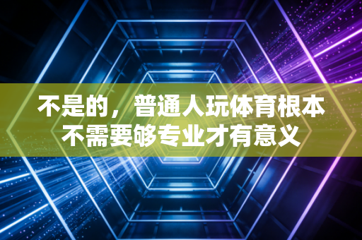 不是的,普通人玩体育根本不需要够专业才有意义 不是的,普通人玩体育根本不需要够专业才有意义