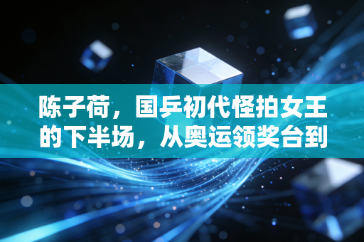 陈子荷,国乒初代怪拍女王的下半场,从奥运领奖台到青训桌台的热爱从未降温 陈子荷,国乒初代怪拍女王的下半场,从奥运领奖台到青训桌台的热爱从未降温
