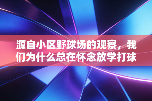 源自小区野球场的观察，我们为什么总在怀念放学打球的夏天？