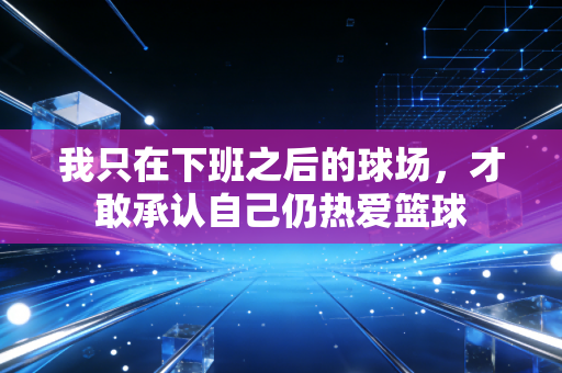 我只在下班之后的球场,才敢承认自己仍热爱篮球 我只在下班之后的球场,才敢承认自己仍热爱篮球