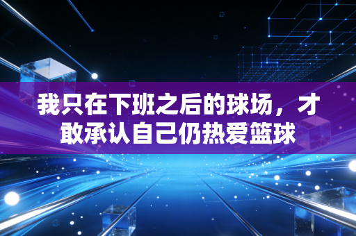 我只在下班之后的球场，才敢承认自己仍热爱篮球