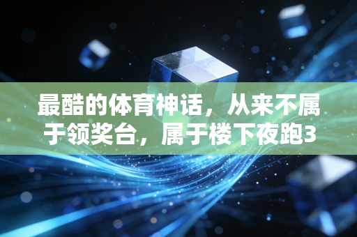 最酷的体育神话,从来不属于领奖台,属于楼下夜跑3年的死胖子 最酷的体育神话,从来不属于领奖台,属于楼下夜跑3年的死胖子