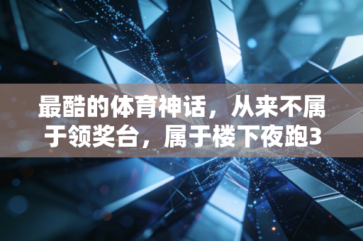 最酷的体育神话，从来不属于领奖台，属于楼下夜跑3年的死胖子