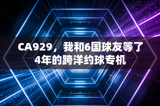 CA929，我和6国球友等了4年的跨洋约球专机