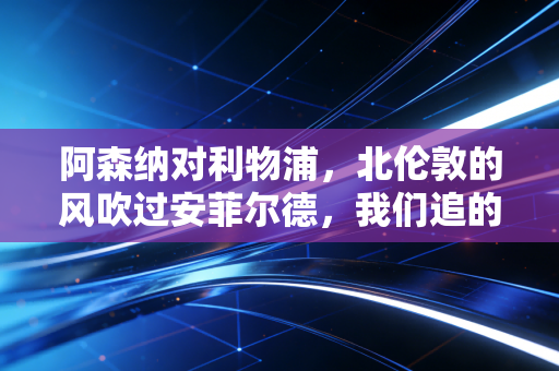 阿森纳对利物浦,北伦敦的风吹过安菲尔德,我们追的哪里是球,是整个青春 阿森纳对利物浦,北伦敦的风吹过安菲尔德,我们追的哪里是球,是整个青春