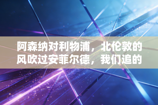 阿森纳对利物浦,北伦敦的风吹过安菲尔德,我们追的哪里是球,是整个青春 阿森纳对利物浦,北伦敦的风吹过安菲尔德,我们追的哪里是球,是整个青春
